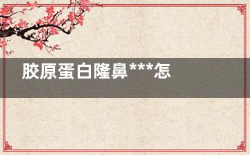 胶原蛋白隆鼻***怎么样 胶原蛋白针环笔化超隆鼻***怎么样